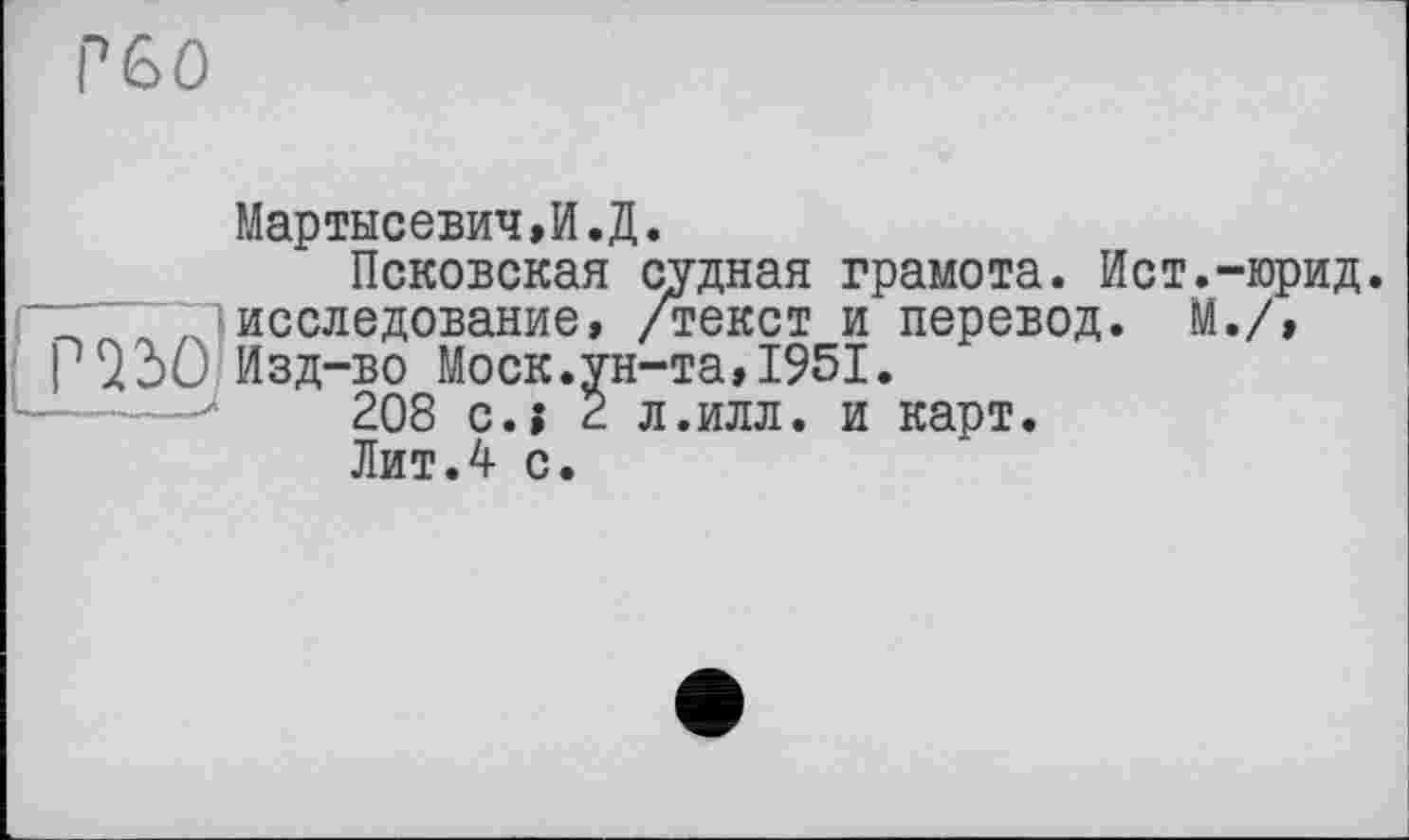 ﻿Р60
Мартысевич»И.Д.
Псковская судная грамота. Ист.-юрид. исследование, /текст и перевод. М./, Изд-во Моск.ун-та,1951.
208 c.j 2 л.илл. и карт.
Лит.4 с.